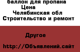 баллон для пропана › Цена ­ 1 000 - Челябинская обл. Строительство и ремонт » Другое   